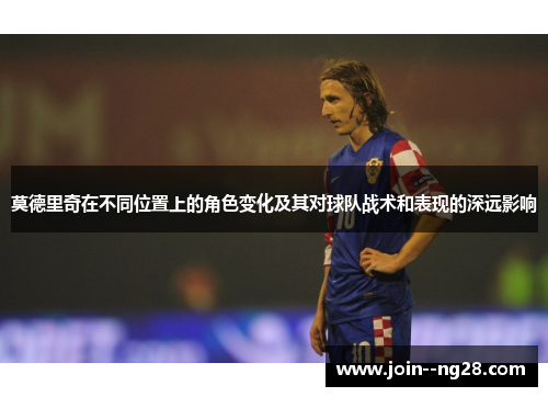 莫德里奇在不同位置上的角色变化及其对球队战术和表现的深远影响