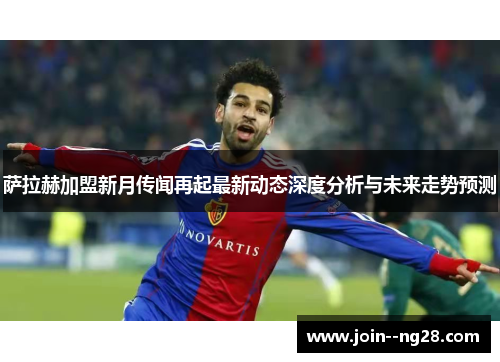 萨拉赫加盟新月传闻再起最新动态深度分析与未来走势预测