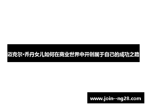 迈克尔·乔丹女儿如何在商业世界中开创属于自己的成功之路