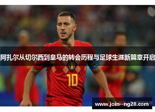 阿扎尔从切尔西到皇马的转会历程与足球生涯新篇章开启