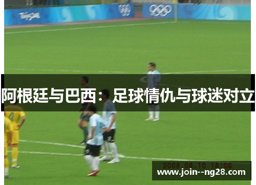 阿根廷与巴西：足球情仇与球迷对立