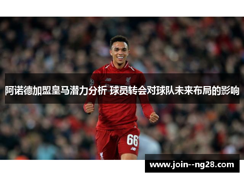 阿诺德加盟皇马潜力分析 球员转会对球队未来布局的影响