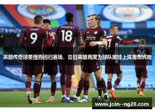 英超传奇球星强势回归赛场，昔日英雄再度为球队披挂上阵重燃辉煌