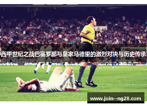 西甲世纪之战巴塞罗那与皇家马德里的激烈对决与历史传承