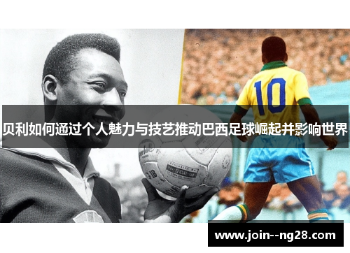 贝利如何通过个人魅力与技艺推动巴西足球崛起并影响世界