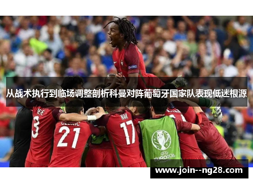 从战术执行到临场调整剖析科曼对阵葡萄牙国家队表现低迷根源 从战术执行到临场调整剖析科曼对阵葡萄牙国家队表现低迷根源