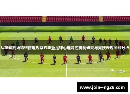 从英超赛场情绪管理观察看职业足球心理调控机制研究与竞技表现关联分析 从英超赛场情绪管理观察看职业足球心理调控机制研究与竞技表现关联分析