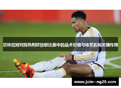 贝林厄姆对阵热刺欧协联比赛中的战术价值与体系影响关键作用