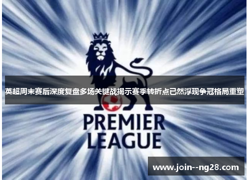 英超周末赛后深度复盘多场关键战揭示赛季转折点已然浮现争冠格局重塑 英超周末赛后深度复盘多场关键战揭示赛季转折点已然浮现争冠格局重塑