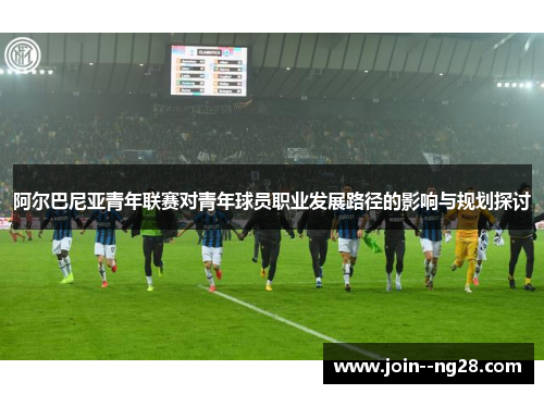 阿尔巴尼亚青年联赛对青年球员职业发展路径的影响与规划探讨 阿尔巴尼亚青年联赛对青年球员职业发展路径的影响与规划探讨