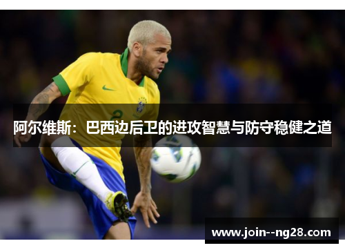 阿尔维斯:巴西边后卫的进攻智慧与防守稳健之道 阿尔维斯:巴西边后卫的进攻智慧与防守稳健之道