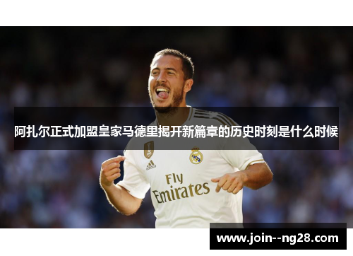 阿扎尔正式加盟皇家马德里揭开新篇章的历史时刻是什么时候 阿扎尔正式加盟皇家马德里揭开新篇章的历史时刻是什么时候