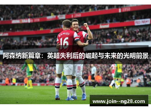 阿森纳新篇章:英超失利后的崛起与未来的光明前景 阿森纳新篇章:英超失利后的崛起与未来的光明前景