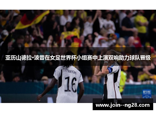 亚历山德拉·波普在女足世界杯小组赛中上演双响助力球队晋级 亚历山德拉·波普在女足世界杯小组赛中上演双响助力球队晋级