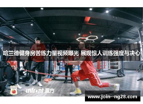 哈兰德健身房苦练力量视频曝光 展现惊人训练强度与决心 哈兰德健身房苦练力量视频曝光 展现惊人训练强度与决心