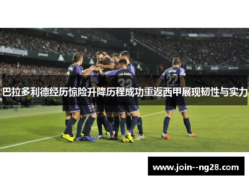 巴拉多利德经历惊险升降历程成功重返西甲展现韧性与实力