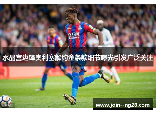 水晶宫边锋奥利塞解约金条款细节曝光引发广泛关注