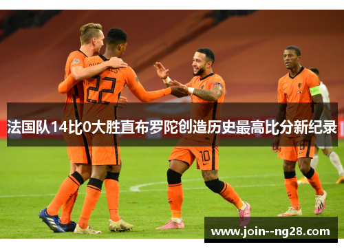 法国队14比0大胜直布罗陀创造历史最高比分新纪录