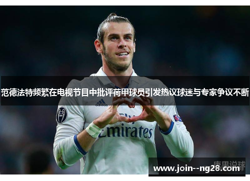 范德法特频繁在电视节目中批评荷甲球员引发热议球迷与专家争议不断