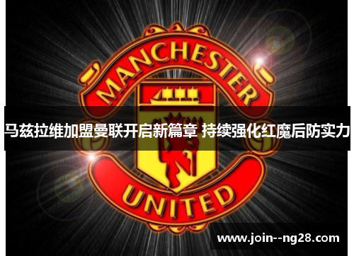 马兹拉维加盟曼联开启新篇章 持续强化红魔后防实力