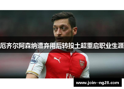 厄齐尔阿森纳遭弃用后转投土超重启职业生涯 厄齐尔阿森纳遭弃用后转投土超重启职业生涯