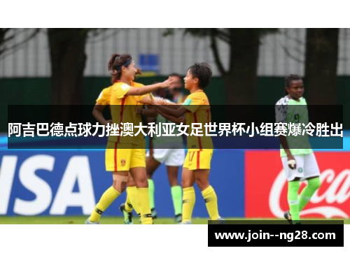 阿吉巴德点球力挫澳大利亚女足世界杯小组赛爆冷胜出 阿吉巴德点球力挫澳大利亚女足世界杯小组赛爆冷胜出