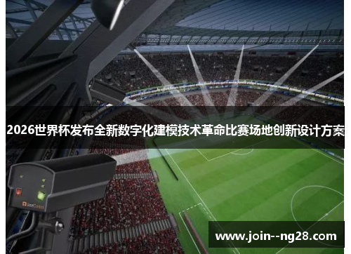 2026世界杯发布全新数字化建模技术革命比赛场地创新设计方案 2026世界杯发布全新数字化建模技术革命比赛场地创新设计方案