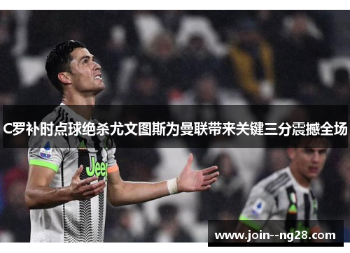C罗补时点球绝杀尤文图斯为曼联带来关键三分震撼全场