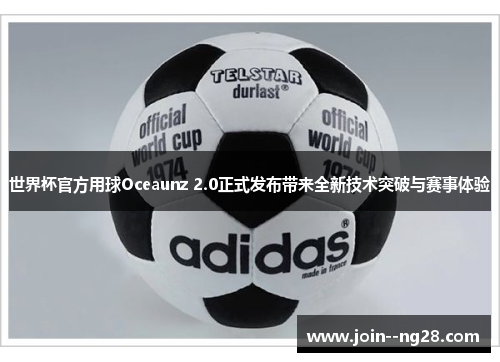 世界杯官方用球Oceaunz 2.0正式发布带来全新技术突破与赛事体验 世界杯官方用球Oceaunz 2.0正式发布带来全新技术突破与赛事体验