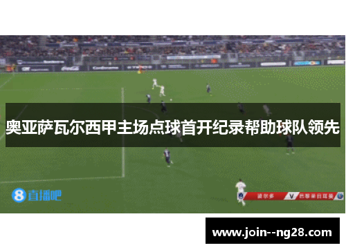 奥亚萨瓦尔西甲主场点球首开纪录帮助球队领先 奥亚萨瓦尔西甲主场点球首开纪录帮助球队领先