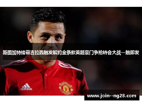 斯图加特锋霸吉拉西触发解约金条款英超豪门争抢转会大战一触即发 斯图加特锋霸吉拉西触发解约金条款英超豪门争抢转会大战一触即发