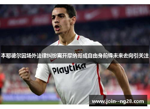 本耶德尔因场外法律纠纷离开摩纳哥成自由身前锋未来去向引关注 本耶德尔因场外法律纠纷离开摩纳哥成自由身前锋未来去向引关注