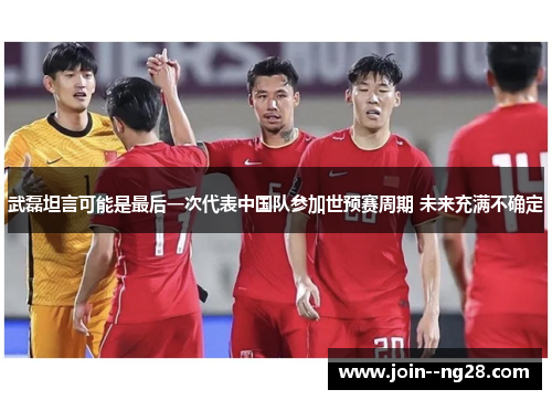 武磊坦言可能是最后一次代表中国队参加世预赛周期 未来充满不确定 武磊坦言可能是最后一次代表中国队参加世预赛周期 未来充满不确定