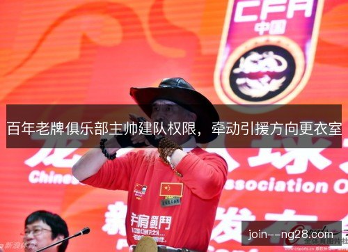 百年老牌俱乐部主帅建队权限，牵动引援方向更衣室